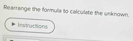 Rearrange the formula to calculate the unknown. 
Instructions