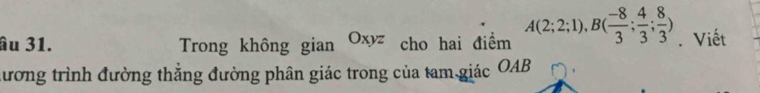 âu 31. Trong không gian Oxyz cho hai điểm A(2;2;1), B( (-8)/3 ; 4/3 ; 8/3 ). Viết 
đương trình đường thẳng đường phân giác trong của tam giác OAB