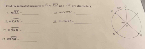 Find the indicated measures of odot P overline KM and overline LN are diameters. 
18. mwidehat OL=
_22. m∠ OPM= _ 
_
19. mwidehat KNM= _
23. m∠ NPO=
20. mwidehat ONM=
_
21. mwidehat OM=
_