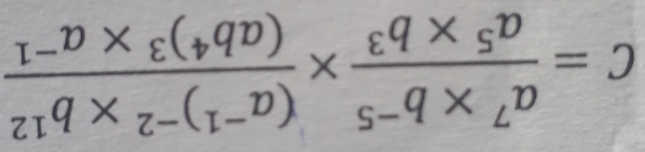 c= (a^7* b^(-5))/a^5* b^3 * frac (a^(-1))^-2* b^(12)(ab^4)^3* a^(-1)