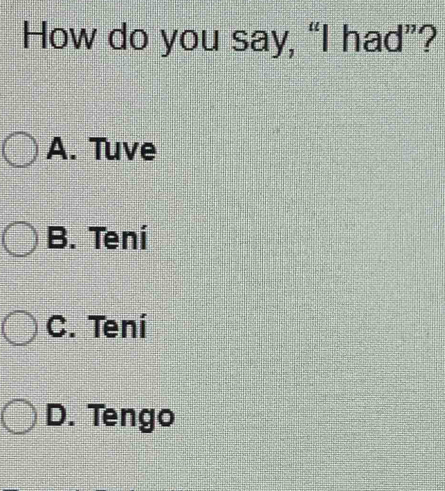 How do you say, “I had”?
A. Tuve
B. Tení
C. Tení
D. Tengo