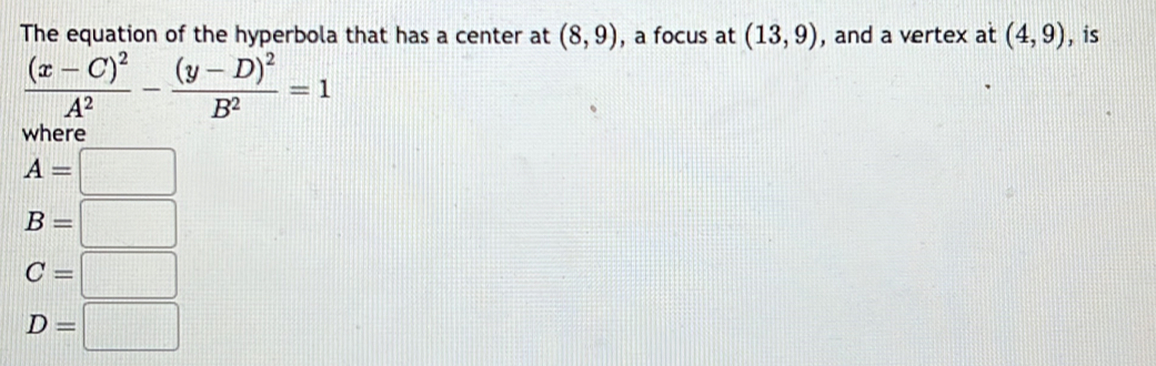 The equation of the hyperbola that has a center at (8,9) , a focus at (13,9) , and a vertex at (4,9) , is
frac (x-C)^2A^2-frac (y-D)^2B^2=1
where
A=□
B=□
C=□
D=□