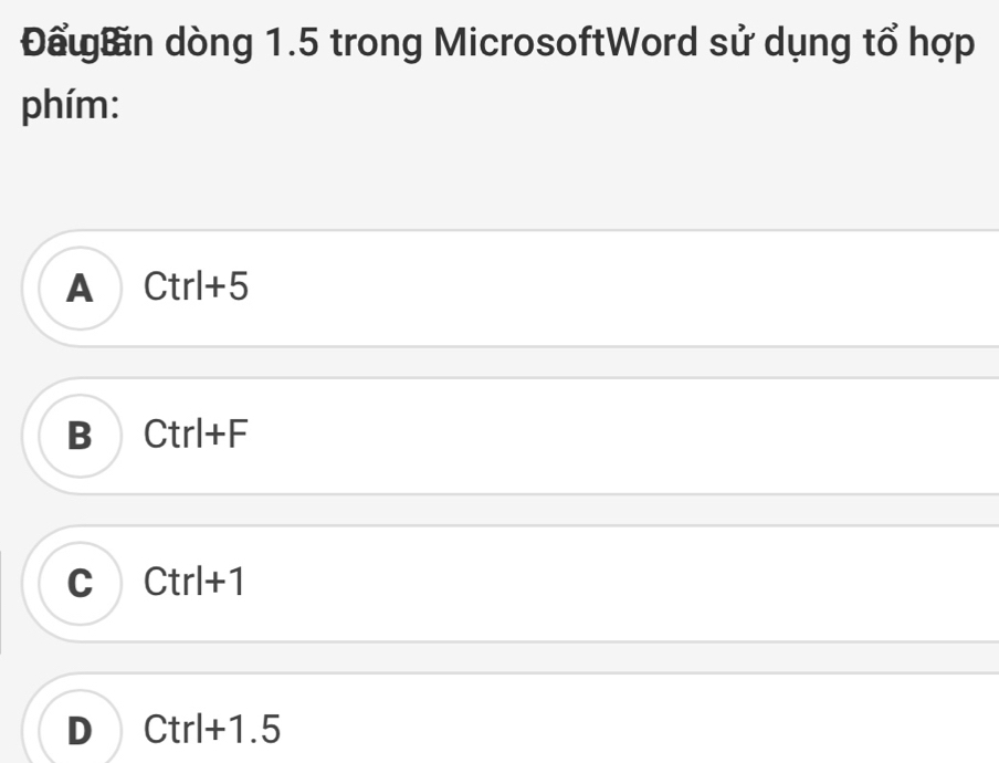 Đểun dòng 1.5 trong MicrosoftWord sử dụng tổ hợp
phím:
A Ctrl+5
B Ctrl+F
C Ctrl+1
D Ctrl+1.5