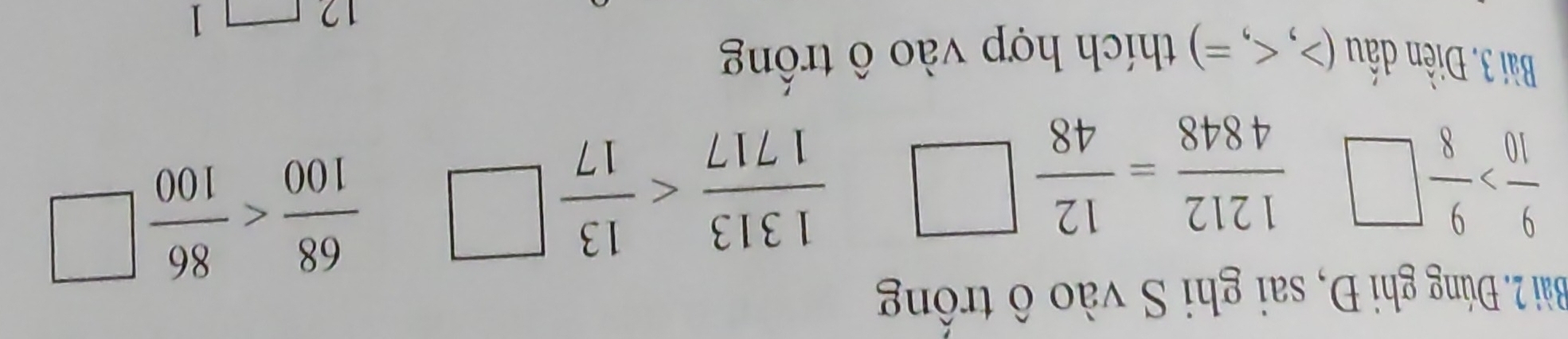 Đúng ghi Đ, sai ghi S vào ô trồng
 9/10 > 9/8 
 1212/4848 = 12/48 
 1313/1717 
 68/100 
Bài 3. Điền đấu (>, thích hợp vào ô trống 
12 
1