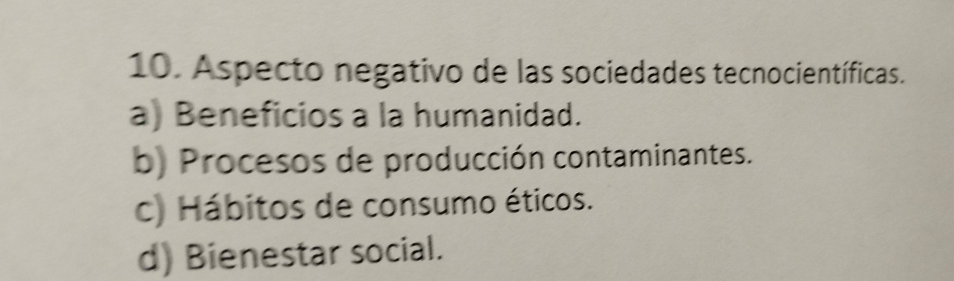 Aspecto negativo de las sociedades tecnocientíficas.
a) Beneficios a la humanidad.
b) Procesos de producción contaminantes.
c) Hábitos de consumo éticos.
d) Bienestar social.