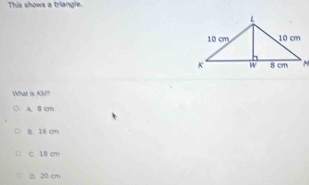 This shows a triangle.
What is KV?
A. S cm
B. 16 cm
C 18 cm
D. 20 cm