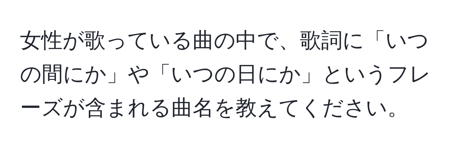 女性が歌っている曲の中で、歌詞に「いつの間にか」や「いつの日にか」というフレーズが含まれる曲名を教えてください。