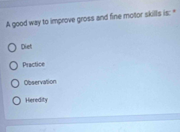 A good way to improve gross and fine motor skills is: *
Diet
Practice
Observation
Heredity