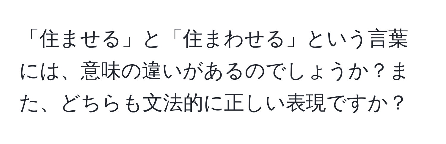 「住ませる」と「住まわせる」という言葉には、意味の違いがあるのでしょうか？また、どちらも文法的に正しい表現ですか？