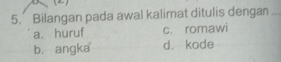 a
5. Bilangan pada awal kalimat ditulis dengan_
a. huruf c. romawi
bù angka d. kode