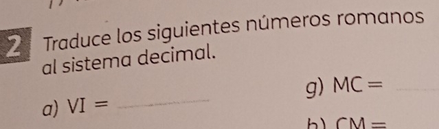 Traduce los siguientes números romanos 
al sistema decimal. 
a) VI= _g) MC= _
CM=