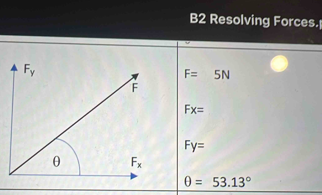 B2 Resolving Forces.
F=5N
Fx=
Fy=
θ =53.13°