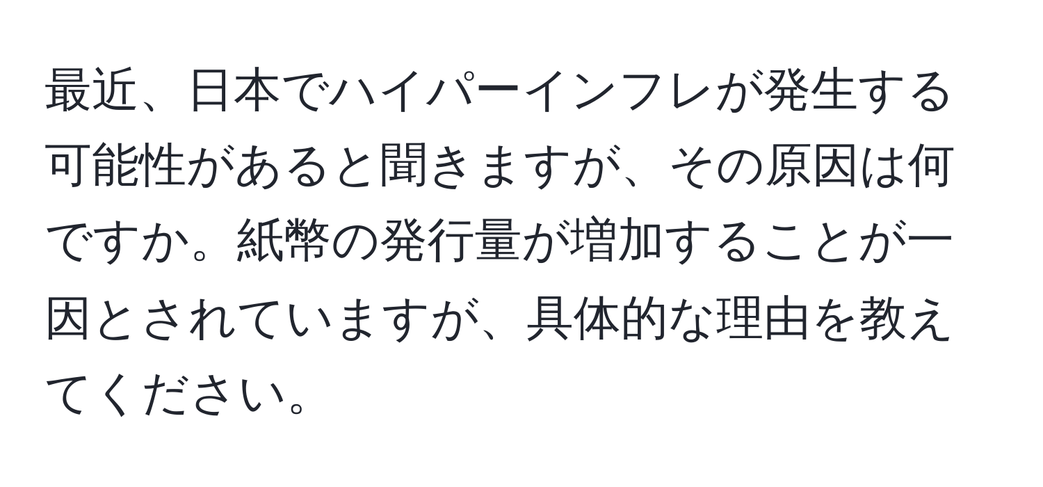 最近、日本でハイパーインフレが発生する可能性があると聞きますが、その原因は何ですか。紙幣の発行量が増加することが一因とされていますが、具体的な理由を教えてください。