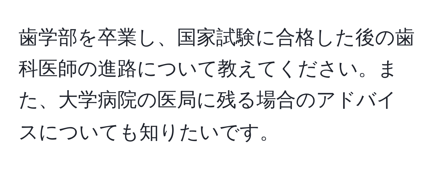 歯学部を卒業し、国家試験に合格した後の歯科医師の進路について教えてください。また、大学病院の医局に残る場合のアドバイスについても知りたいです。