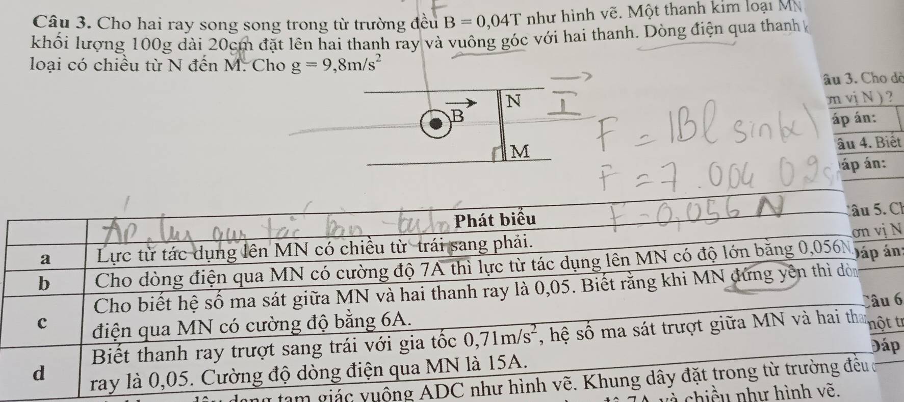 Cho hai ray song song trong từ trường đều B=0,04T như hình vẽ. Một thanh kim loại Mỹ
khối lượng 100g dài 20cm đặt lên hai thanh ray và vuông góc với hai thanh. Dòng điện qua thanh ở
loại có chiều từ N đến M. Cho g=9,8m/s^2
âu 3. Cho dờ
N
B m vị N )  ?
áp án:
M
âu 4. Biết
áp án:
Cl
N
n
6
t
p
g tạm giác vuộng ADC
và chiều như hình vẽ.