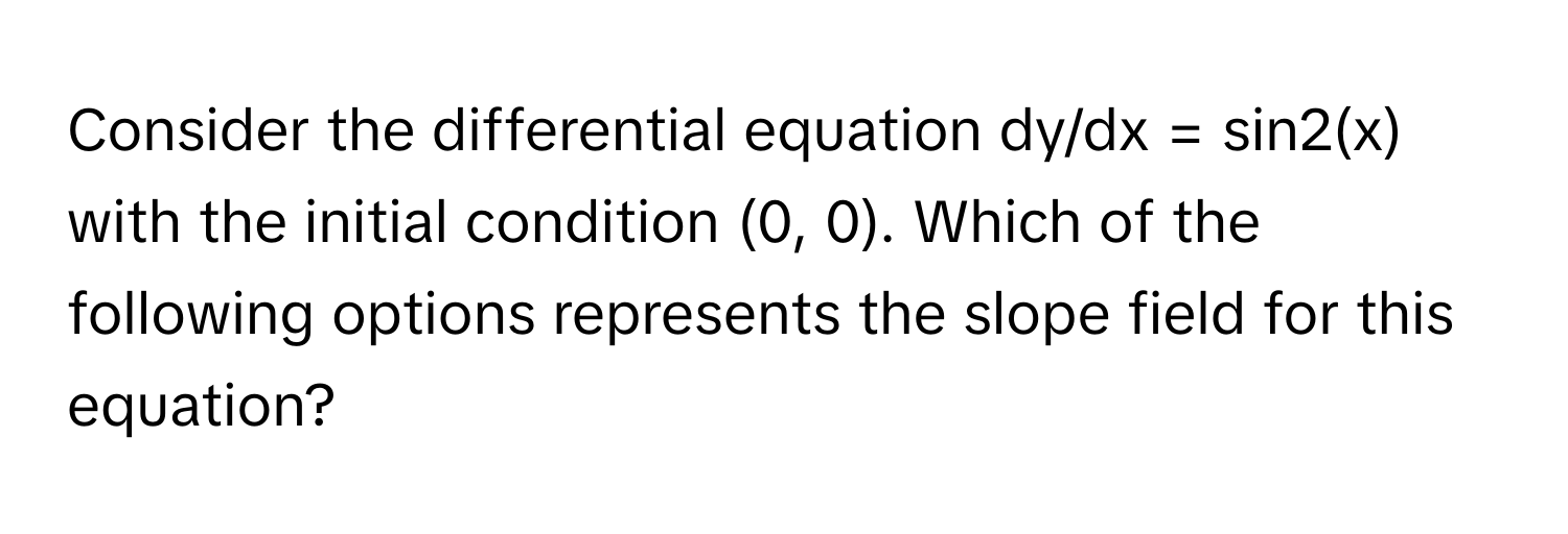 Consider the differential equation dy/dx = sin2(x) with the initial condition (0, 0). Which of the following options represents the slope field for this equation?