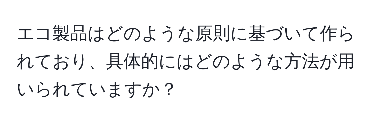 エコ製品はどのような原則に基づいて作られており、具体的にはどのような方法が用いられていますか？