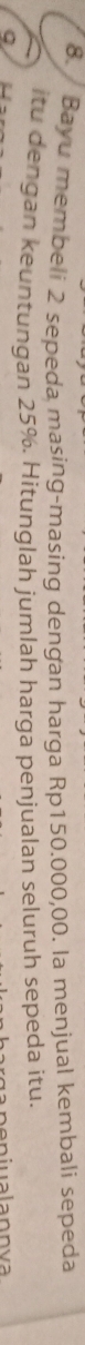 Bayu membeli 2 sepeda masing-masing dengan harga Rp150.000,00. la menjual kembali sepeda 
itu dengan keuntungan 25%. Hitunglah jumlah harga penjualan seluruh sepeda itu. 
Q