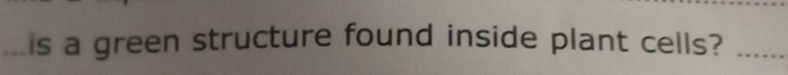 is a green structure found inside plant cells?_