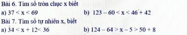 Tìm số tròn chục x biết 
a) 37 b) 123-60
Bài 7. Tìm số tự nhiên x, biết 
a) 34 <36</tex> b) 124-64>x-5>50+8