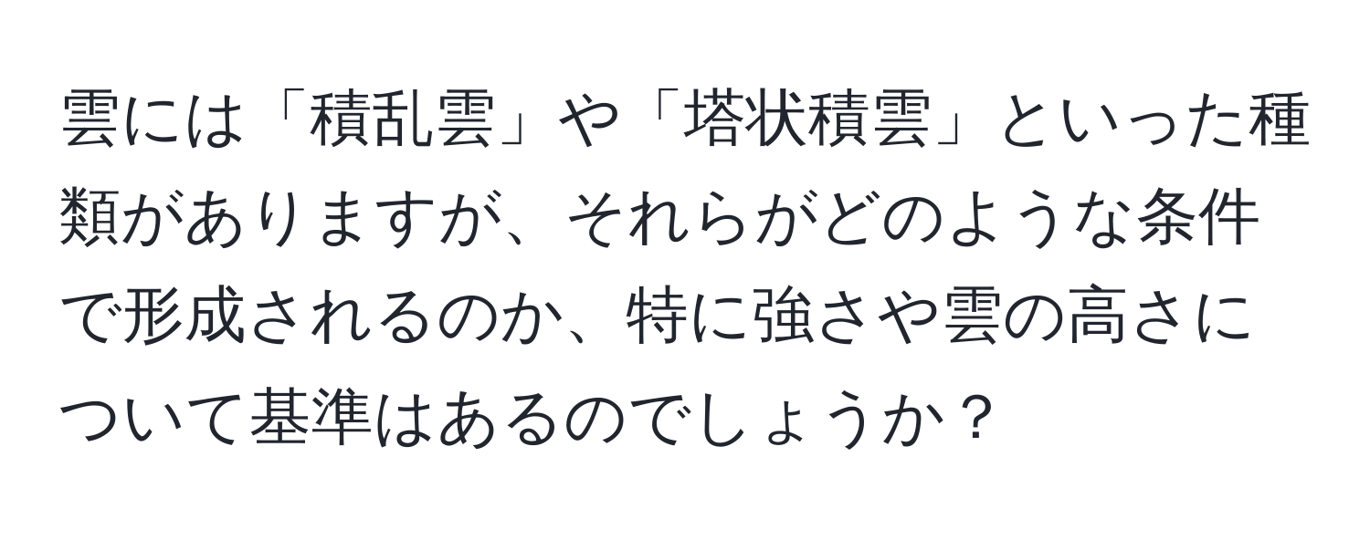 雲には「積乱雲」や「塔状積雲」といった種類がありますが、それらがどのような条件で形成されるのか、特に強さや雲の高さについて基準はあるのでしょうか？