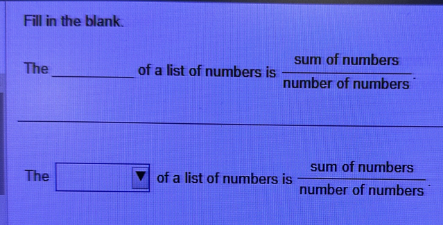 Fill in the blank. 
The _of a list of numbers is  sumofnumbers/numberofnumbers . 
The □ of a list of numbers is  sumofnumbers/numberofnumbers .