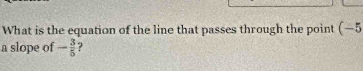 What is the equation of the line that passes through the point (−5
a slope of - 3/5  ?