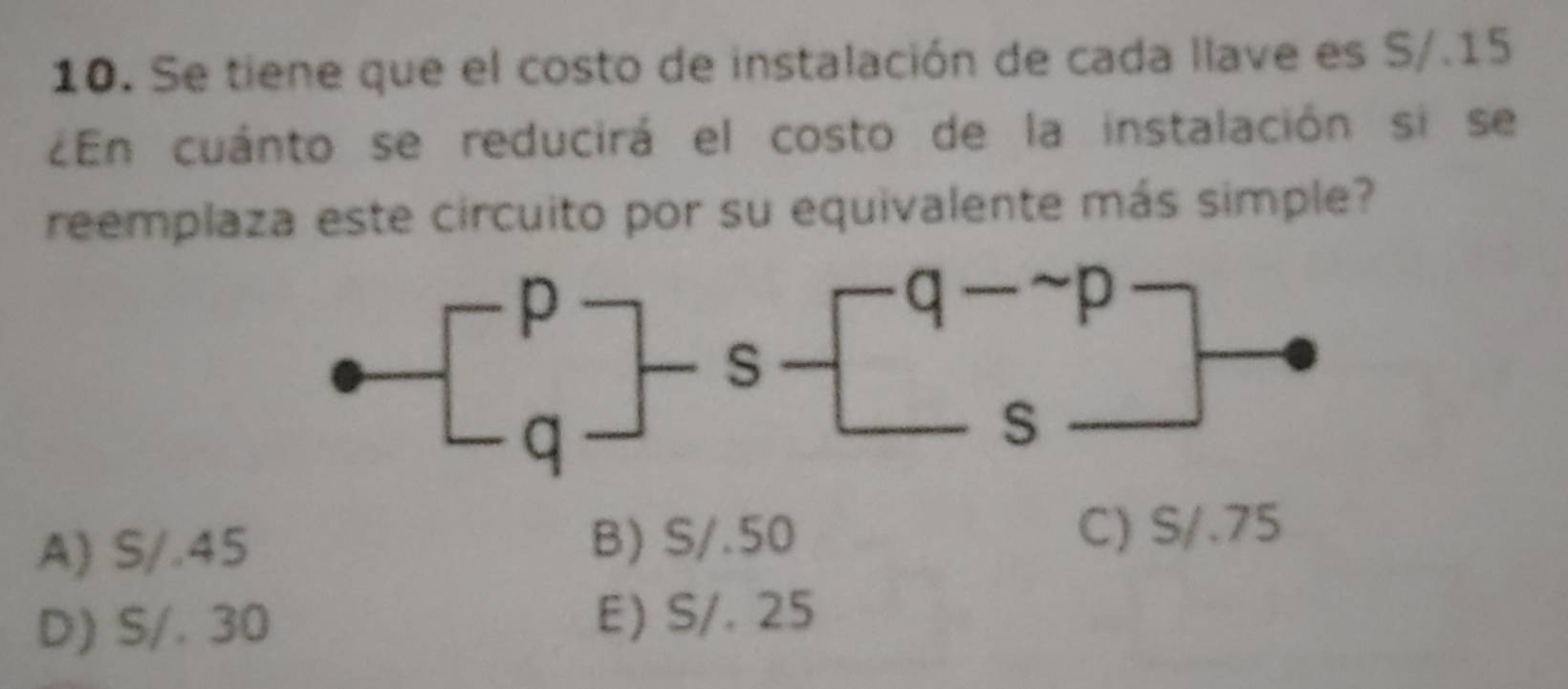 Se tiene que el costo de instalación de cada llave es S/.15
¿En cuánto se reducirá el costo de la instalación si se
reemplaza este circuito por su equivalente más simple?
A) S/.45 B) S/.50
C) S/.75
D) S/. 30 E) S/. 25