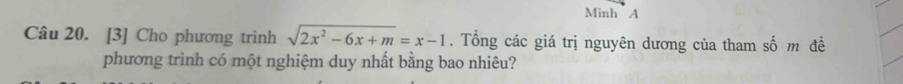 Minh A 
Câu 20. [3] Cho phương trình sqrt(2x^2-6x+m)=x-1. Tổng các giá trị nguyên dương của tham số m đề 
phương trình có một nghiệm duy nhất bằng bao nhiêu?