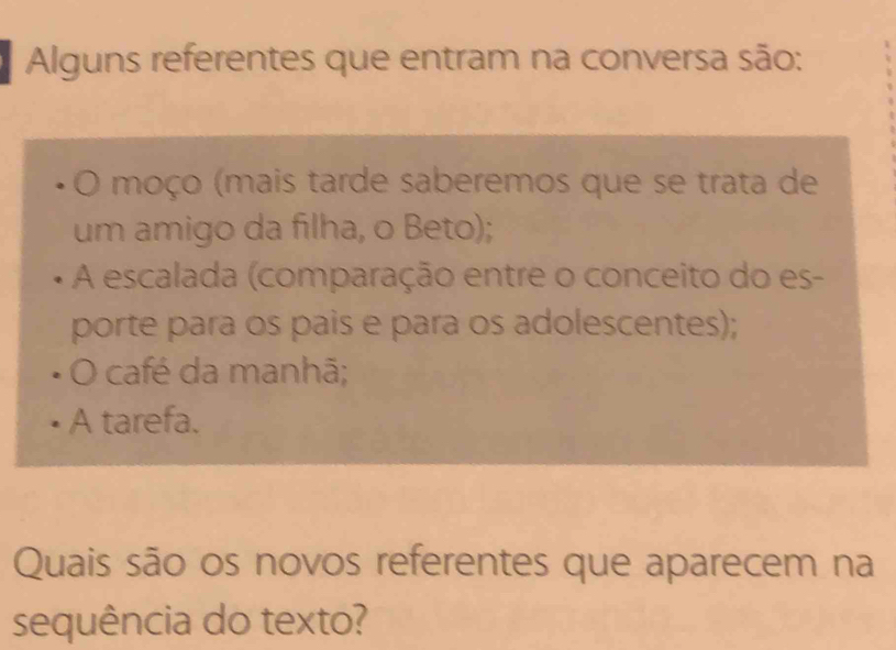 Alguns referentes que entram na conversa são:
O moço (mais tarde saberemos que se trata de
um amigo da filha, o Beto);
A escalada (comparação entre o conceito do es-
porte para os pais e para os adolescentes);
O café da manhã;
A tarefa.
Quais são os novos referentes que aparecem na
sequência do texto?