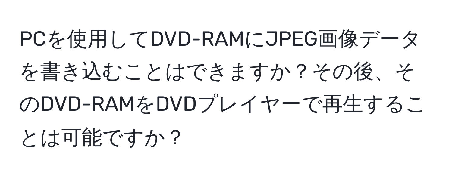 PCを使用してDVD-RAMにJPEG画像データを書き込むことはできますか？その後、そのDVD-RAMをDVDプレイヤーで再生することは可能ですか？