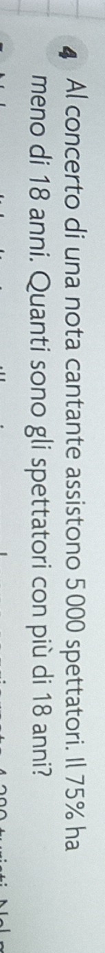 Al concerto di una nota cantante assistono 5000 spettatori. Il 75% ha 
meno di 18 anni. Quanti sono gli spettatori con più di 18 anni?