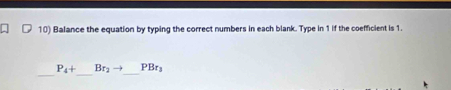 Balance the equation by typing the correct numbers in each blank. Type in 1 if the coefficient is 1. 
_ 
_ 
_
P_4+ Br_2to PBr_3