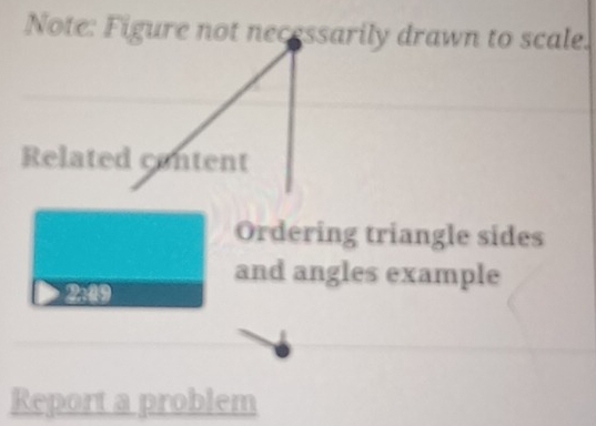 Note: Figure not necessarily drawn to scale. 
Related content 
Ordering triangle sides 
and angles example 
2:09 
Report a problem