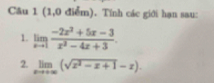 (1,0 điểm). Tính các giới hạn sau: 
1. limlimits _xto 1 (-2x^2+5x-3)/x^2-4x+3 . 
2. limlimits _xto +∈fty (sqrt(x^2-x+1)-x).