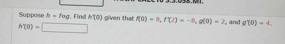 Suppose h=fog. Find h'(0) given that f(0)=8, f'(2)=-8, g(0)=2 , and g'(0)=4.
h'(0)=□