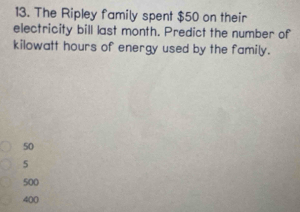 The Ripley family spent $50 on their
electricity bill last month. Predict the number of
kilowatt hours of energy used by the family.
50
5
500
400