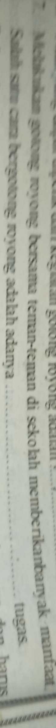 a keguan golong royong adaan 
Menkukan gotong royong bersama teman-teman di sekolah memberikanbanyak manfaat. 
Salah satu cara bergotong royong adalah adanya_ 
tugas.