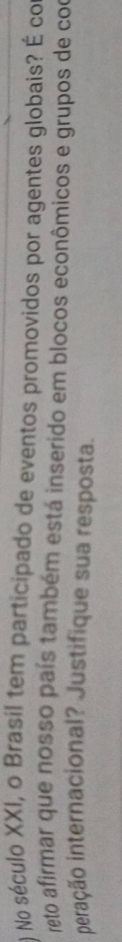 ) No século XXI, o Brasil tem participado de eventos promovidos por agentes globais? É con 
reto afirmar que nosso país também está inserido em blocos econômicos e grupos de coo 
iteração internacional? Justifique sua resposta.