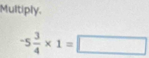 Multiply,
-5 3/4 * 1=□