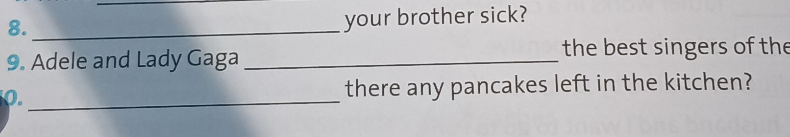 8._ 
your brother sick? 
9. Adele and Lady Gaga_ 
the best singers of the 
0._ there any pancakes left in the kitchen?