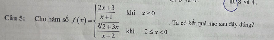 8 và 4. 
Câu 5: Cho hàm số f(x)=beginarrayl  (2x+3)/x+1 khix≥ 0  (sqrt(2+3x))/x-2 khi-2≤ x<0endarray.. Ta có kết quả nào sau đây đúng?