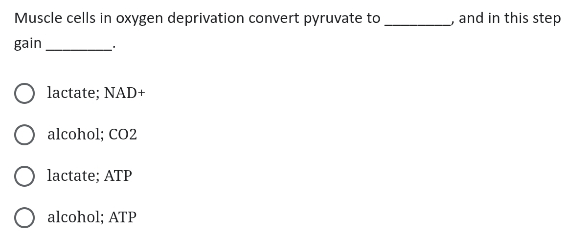 Muscle cells in oxygen deprivation convert pyruvate to _, and in this step
gain_
·
lactate; NAD+
alcohol; CO2
lactate; ATP
alcohol; ATP