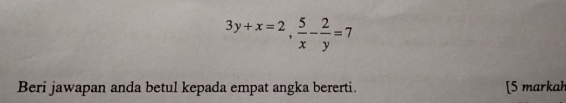 3y+x=2,  5/x - 2/y =7
Beri jawapan anda betul kepada empat angka bererti. [5 markah