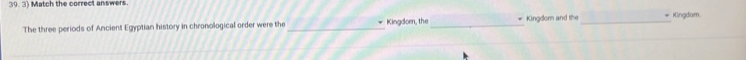 Match the correct answers. 
The three periods of Ancient Egyptian history in chronological order were the _* Kingdom, the _Kingdom and the _ Kingdam