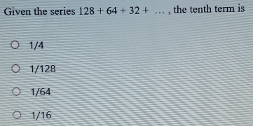 Given the series 128+64+32+... , the tenth term is
1/4
1/128
1/64
1/16