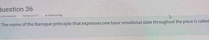 yet answered Points out of 2 Remove flag 
The name of the Baroque principle that expresses one basic emotional state throughout the piece is called