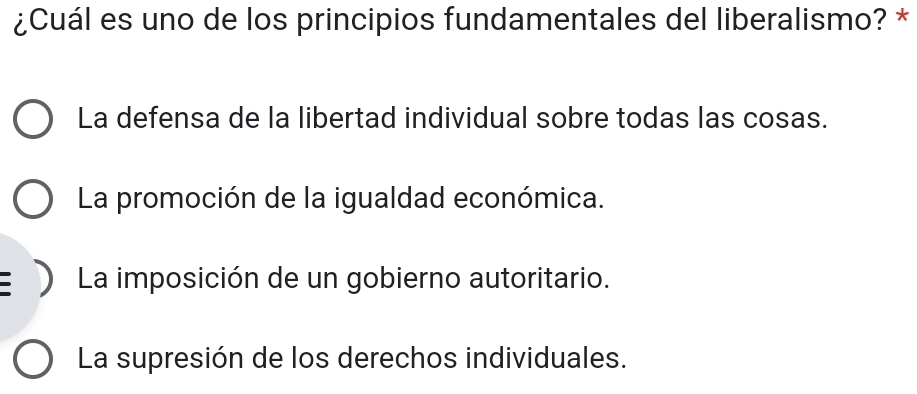 ¿Cuál es uno de los principios fundamentales del liberalismo? *
La defensa de la libertad individual sobre todas las cosas.
La promoción de la igualdad económica.
La imposición de un gobierno autoritario.
La supresión de los derechos individuales.