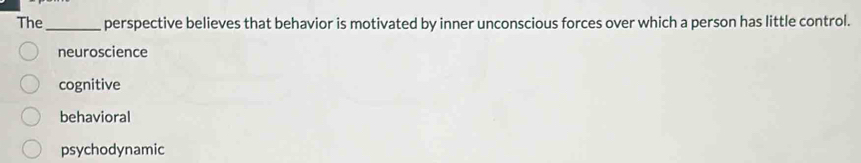 The_ perspective believes that behavior is motivated by inner unconscious forces over which a person has little control.
neuroscience
cognitive
behavioral
psychodynamic