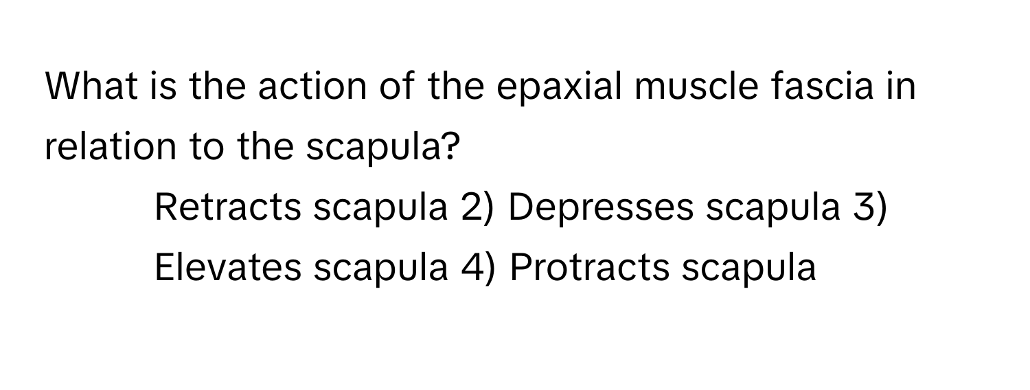 What is the action of the epaxial muscle fascia in relation to the scapula?

1) Retracts scapula 2) Depresses scapula 3) Elevates scapula 4) Protracts scapula